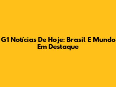 G1 Notícias De Hoje: Brasil E Mundo Em Destaque