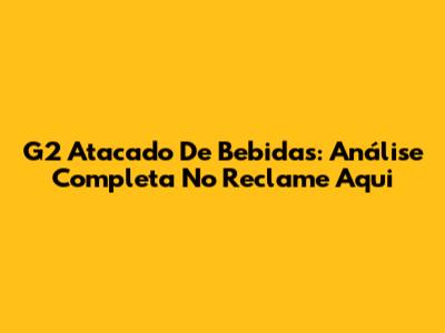 G2 Atacado De Bebidas: Análise Completa No Reclame Aqui