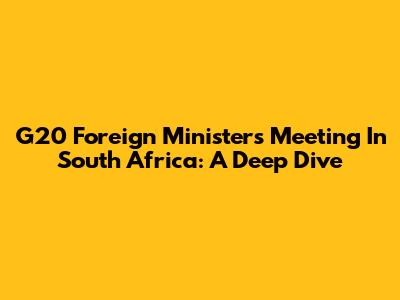 G20 Foreign Ministers Meeting In South Africa: A Deep Dive