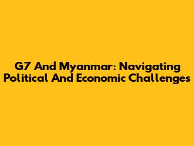 G7 And Myanmar: Navigating Political And Economic Challenges