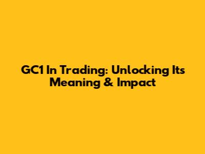 GC1 In Trading: Unlocking Its Meaning & Impact
