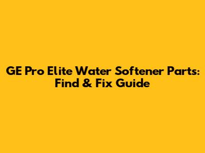 GE Pro Elite Water Softener Parts: Find & Fix Guide