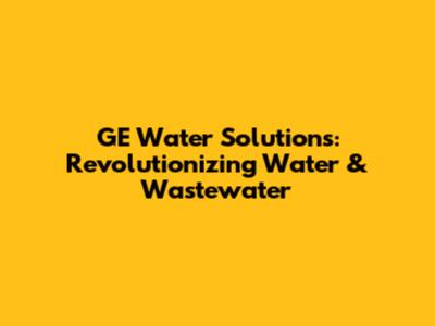 GE Water Solutions: Revolutionizing Water & Wastewater