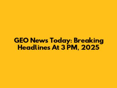 GEO News Today: Breaking Headlines At 3 PM, 2025