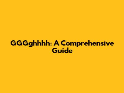 GGGghhhh: A Comprehensive Guide