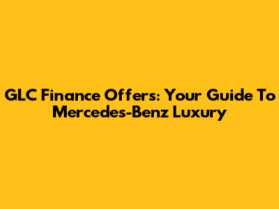 GLC Finance Offers: Your Guide To Mercedes-Benz Luxury