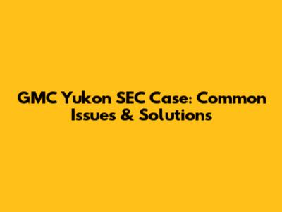 GMC Yukon SEC Case: Common Issues & Solutions