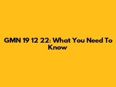 GMN 19 12 22: What You Need To Know