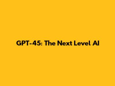 GPT-45: The Next Level AI