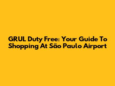 GRUL Duty Free: Your Guide To Shopping At São Paulo Airport