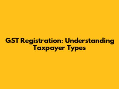 GST Registration: Understanding Taxpayer Types
