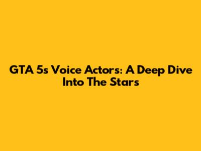 GTA 5's Voice Actors: A Deep Dive Into The Stars