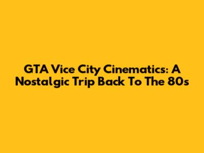 GTA Vice City Cinematics: A Nostalgic Trip Back To The 80s
