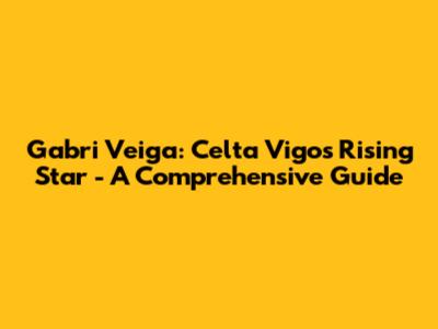 Gabri Veiga: Celta Vigo's Rising Star - A Comprehensive Guide
