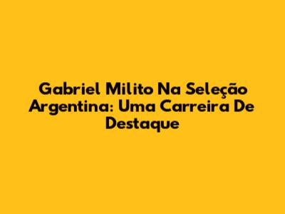 Gabriel Milito Na Seleção Argentina: Uma Carreira De Destaque