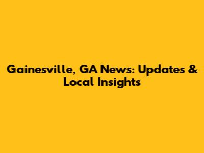 Gainesville, GA News: Updates & Local Insights