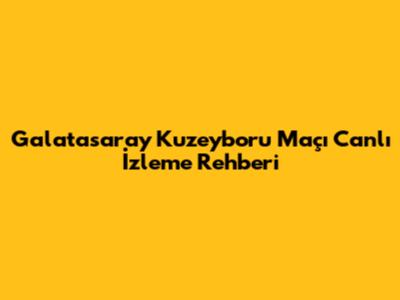 Galatasaray Kuzeyboru Maçı Canlı İzleme Rehberi