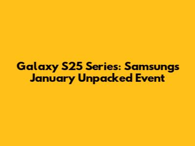 Galaxy S25 Series: Samsung's January Unpacked Event
