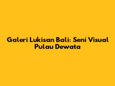 Galeri Lukisan Bali: Seni Visual Pulau Dewata