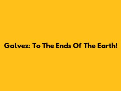 Galvez: To The Ends Of The Earth!
