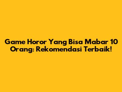 Game Horor Yang Bisa Mabar 10 Orang: Rekomendasi Terbaik!