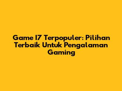 Game I7 Terpopuler: Pilihan Terbaik Untuk Pengalaman Gaming