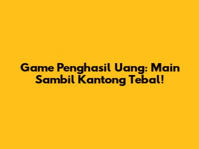 Game Penghasil Uang: Main Sambil Kantong Tebal!