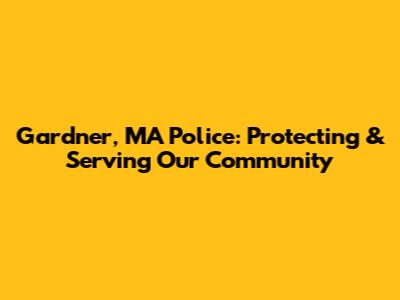 Gardner, MA Police: Protecting & Serving Our Community