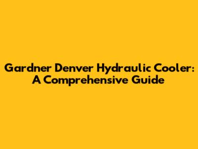 Gardner Denver Hydraulic Cooler: A Comprehensive Guide