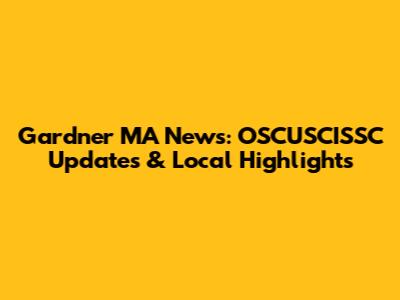 Gardner MA News: OSCUSCISSC Updates & Local Highlights