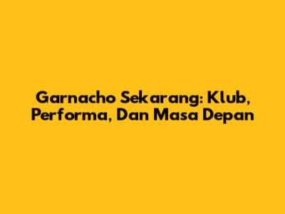 Garnacho Sekarang: Klub, Performa, Dan Masa Depan