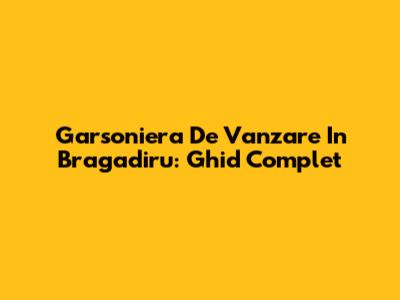 Garsoniera De Vanzare In Bragadiru: Ghid Complet