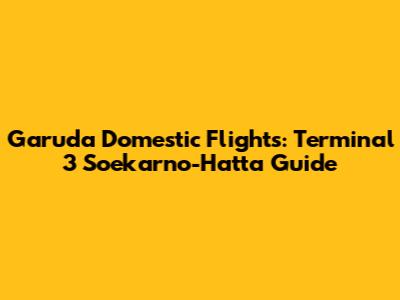 Garuda Domestic Flights: Terminal 3 Soekarno-Hatta Guide