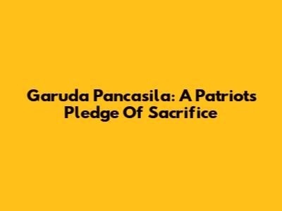 Garuda Pancasila: A Patriot's Pledge Of Sacrifice