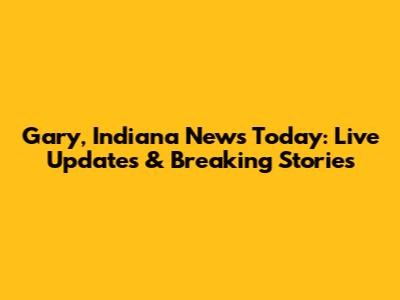 Gary, Indiana News Today: Live Updates & Breaking Stories