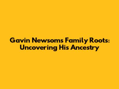 Gavin Newsom's Family Roots: Uncovering His Ancestry