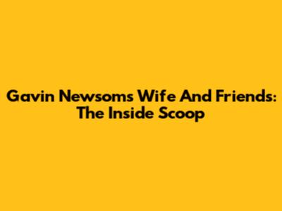 Gavin Newsom's Wife And Friends: The Inside Scoop
