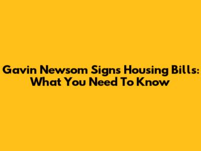 Gavin Newsom Signs Housing Bills: What You Need To Know