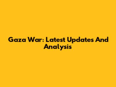 Gaza War: Latest Updates And Analysis