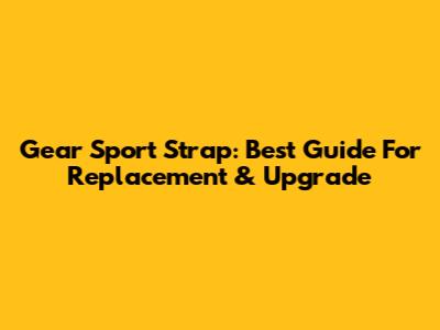 Gear Sport Strap: Best Guide For Replacement & Upgrade