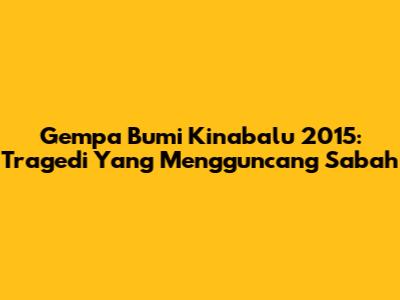 Gempa Bumi Kinabalu 2015: Tragedi Yang Mengguncang Sabah