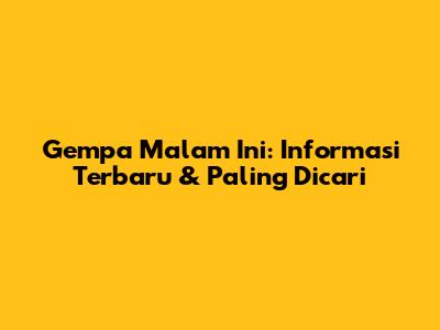 Gempa Malam Ini: Informasi Terbaru & Paling Dicari