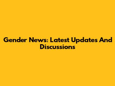 Gender News: Latest Updates And Discussions