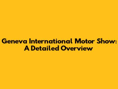 Geneva International Motor Show: A Detailed Overview