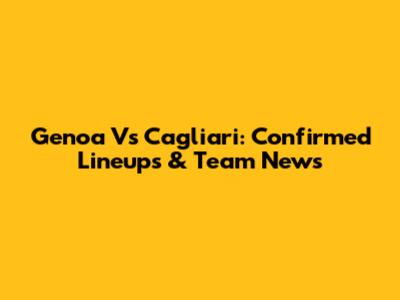 Genoa Vs Cagliari: Confirmed Lineups & Team News