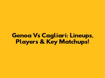 Genoa Vs Cagliari: Lineups, Players & Key Matchups!