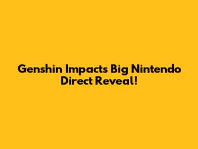 Genshin Impact's Big Nintendo Direct Reveal!