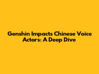Genshin Impact's Chinese Voice Actors: A Deep Dive