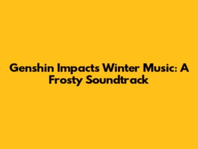 Genshin Impact's Winter Music: A Frosty Soundtrack