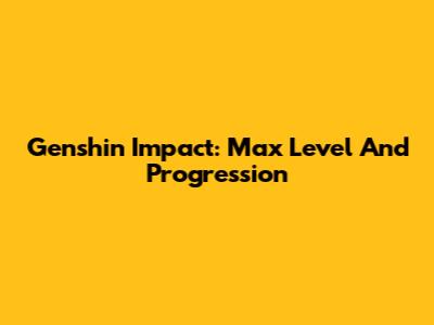 Genshin Impact: Max Level And Progression
